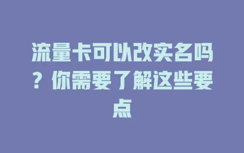 流量卡可以改实名吗？你需要了解这些要点