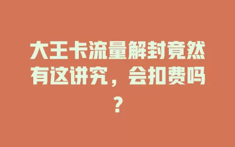 大王卡流量解封竟然有这讲究，会扣费吗？