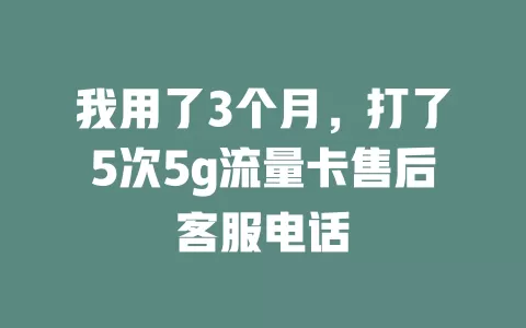我用了3个月，打了5次5g流量卡售后客服电话