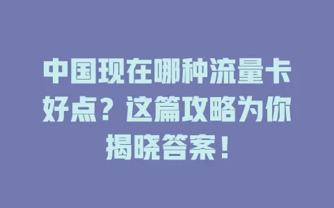 中国现在哪种流量卡好点？这篇攻略为你揭晓答案！