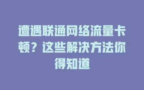 遭遇联通网络流量卡顿？这些解决方法你得知道