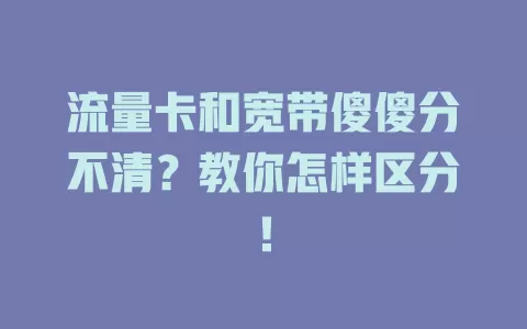 流量卡和宽带傻傻分不清？教你怎样区分！