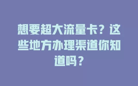 想要超大流量卡？这些地方办理渠道你知道吗？