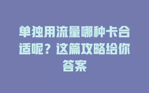 单独用流量哪种卡合适呢？这篇攻略给你答案