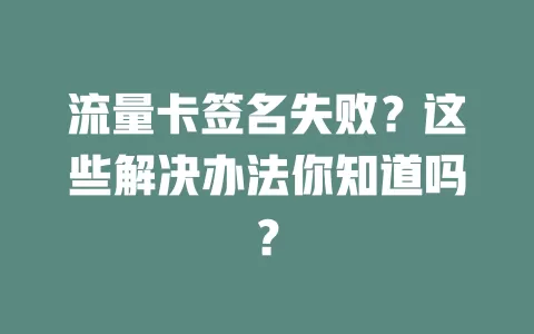 流量卡签名失败？这些解决办法你知道吗？