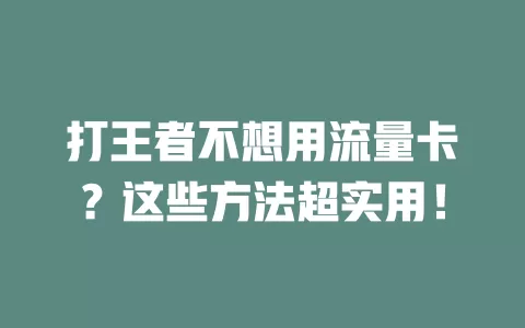 打王者不想用流量卡？这些方法超实用！