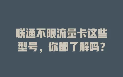 联通不限流量卡这些型号，你都了解吗？