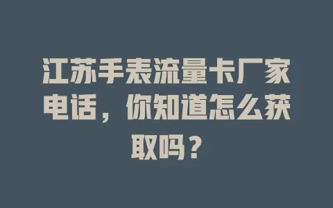 江苏手表流量卡厂家电话，你知道怎么获取吗？