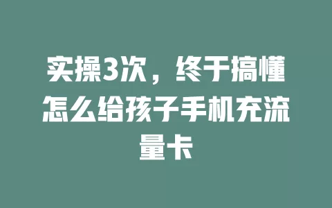 实操3次，终于搞懂怎么给孩子手机充流量卡