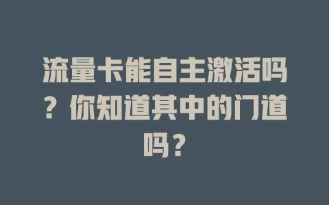 流量卡能自主激活吗？你知道其中的门道吗？