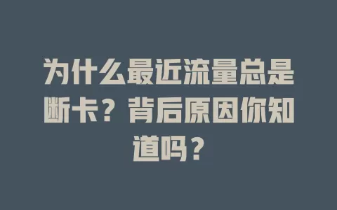 为什么最近流量总是断卡？背后原因你知道吗？