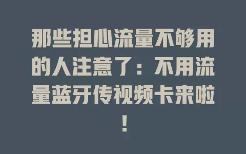 那些担心流量不够用的人注意了：不用流量蓝牙传视频卡来啦！