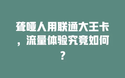 聋哑人用联通大王卡，流量体验究竟如何？