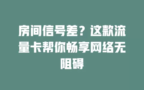 房间信号差？这款流量卡帮你畅享网络无阻碍