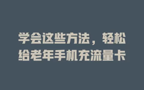 学会这些方法，轻松给老年手机充流量卡