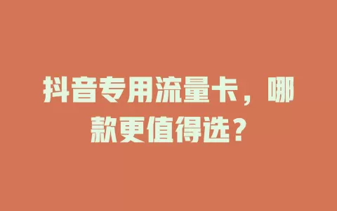 抖音专用流量卡，哪款更值得选？