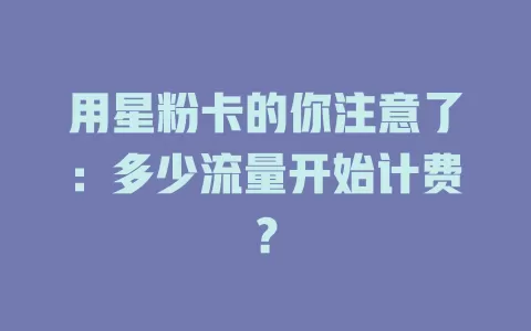 用星粉卡的你注意了：多少流量开始计费？