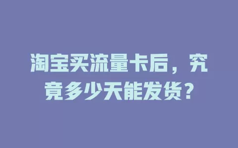 淘宝买流量卡后，究竟多少天能发货？