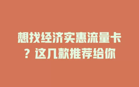 想找经济实惠流量卡？这几款推荐给你