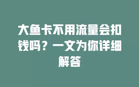 大鱼卡不用流量会扣钱吗？一文为你详细解答