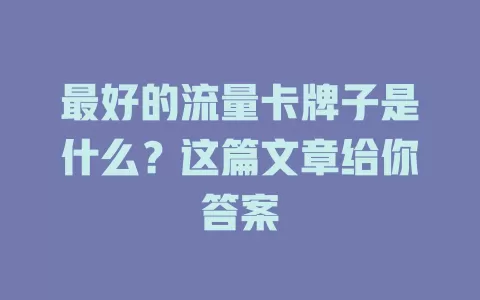 最好的流量卡牌子是什么？这篇文章给你答案