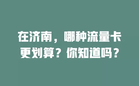 在济南，哪种流量卡更划算？你知道吗？