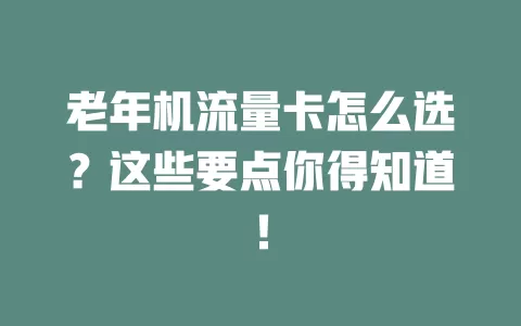 老年机流量卡怎么选？这些要点你得知道！