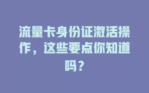 流量卡身份证激活操作，这些要点你知道吗？