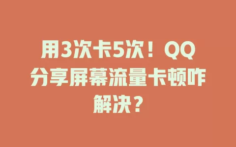 用3次卡5次！QQ分享屏幕流量卡顿咋解决？