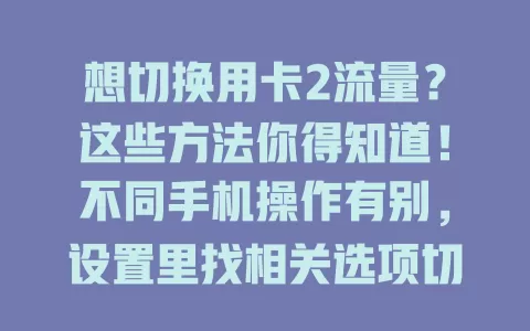 想切换用卡2流量？这些方法你得知道！不同手机操作有别，设置里找相关选项切换，还能在通知栏找快捷方式，部分手机支持手势操作。切换时注意卡2状态和网络环境，掌握方法让手机流量使用更灵活。