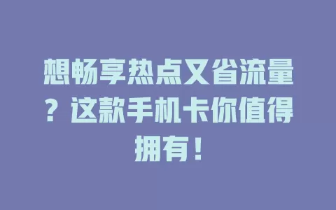 想畅享热点又省流量？这款手机卡你值得拥有！