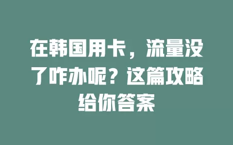 在韩国用卡，流量没了咋办呢？这篇攻略给你答案