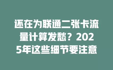 还在为联通二张卡流量计算发愁？2025年这些细节要注意