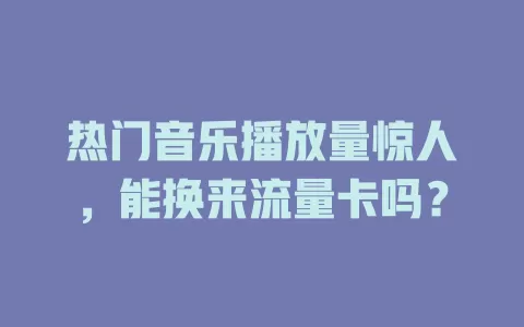热门音乐播放量惊人，能换来流量卡吗？