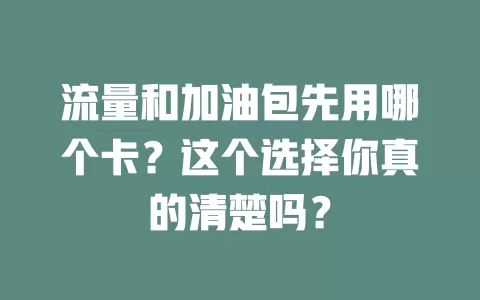 流量和加油包先用哪个卡？这个选择你真的清楚吗？