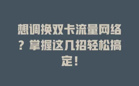 想调换双卡流量网络？掌握这几招轻松搞定！