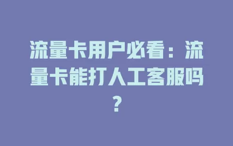 流量卡用户必看：流量卡能打人工客服吗？