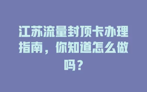 江苏流量封顶卡办理指南，你知道怎么做吗？