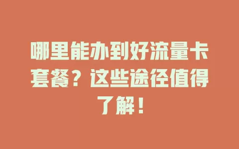 哪里能办到好流量卡套餐？这些途径值得了解！