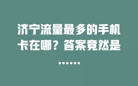 济宁流量最多的手机卡在哪？答案竟然是……