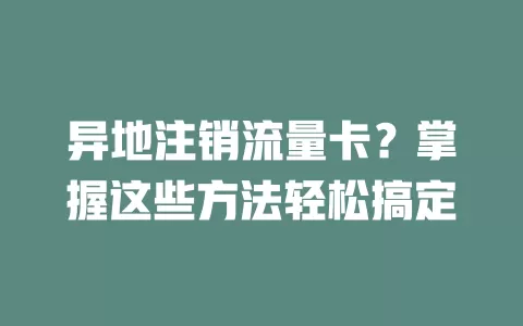 异地注销流量卡？掌握这些方法轻松搞定