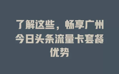 了解这些，畅享广州今日头条流量卡套餐优势