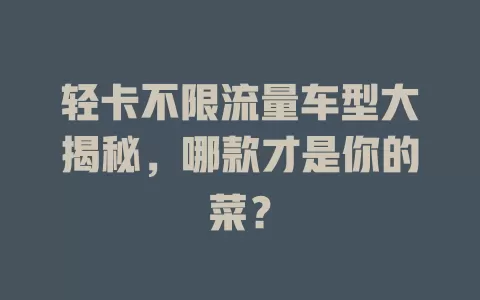 轻卡不限流量车型大揭秘，哪款才是你的菜？