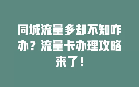 同城流量多却不知咋办？流量卡办理攻略来了！