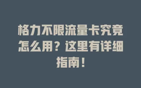格力不限流量卡究竟怎么用？这里有详细指南！