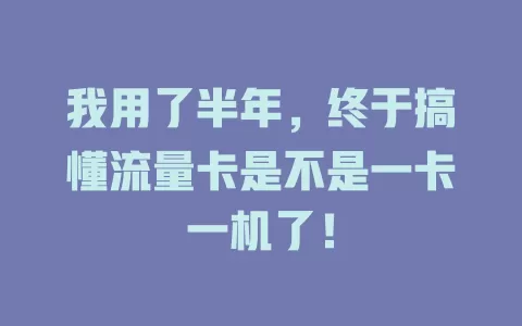 我用了半年，终于搞懂流量卡是不是一卡一机了！