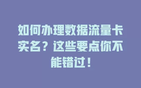 如何办理数据流量卡实名？这些要点你不能错过！
