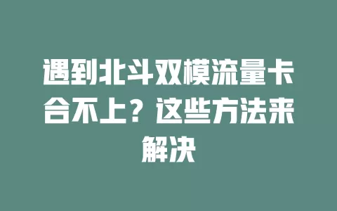 遇到北斗双模流量卡合不上？这些方法来解决