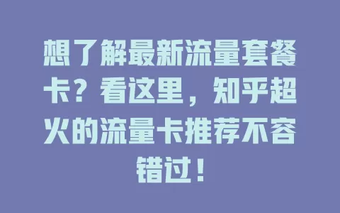 想了解最新流量套餐卡？看这里，知乎超火的流量卡推荐不容错过！