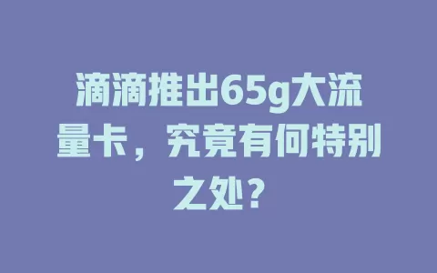 滴滴推出65g大流量卡，究竟有何特别之处？